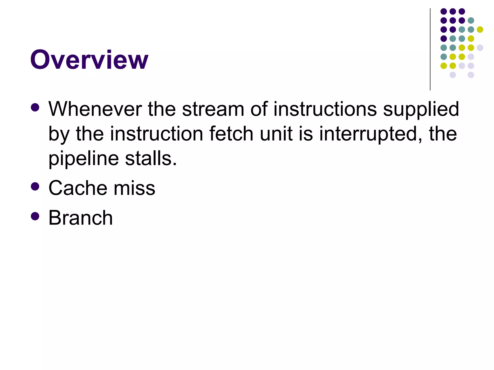 Overview
   Whenever the stream of instructions supplied
    by the instruction fetch unit is interrupted, the
    pipeline stalls.
   Cache miss
   Branch
 