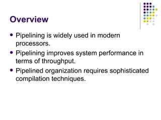 Overview
   Pipelining is widely used in modern
    processors.
   Pipelining improves system performance in
    terms of throughput.
   Pipelined organization requires sophisticated
    compilation techniques.
 