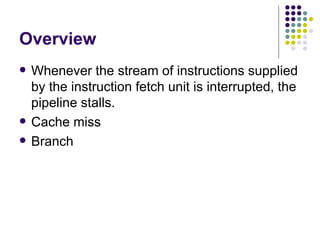 Overview
   Whenever the stream of instructions supplied
    by the instruction fetch unit is interrupted, the
    pipeline stalls.
   Cache miss
   Branch
 