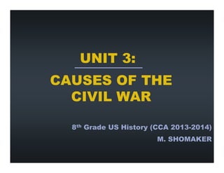 UNIT 3:
CAUSES OF THE
CIVIL WAR
8th Grade US History (CCA 2013-2014)
M. SHOMAKER

 