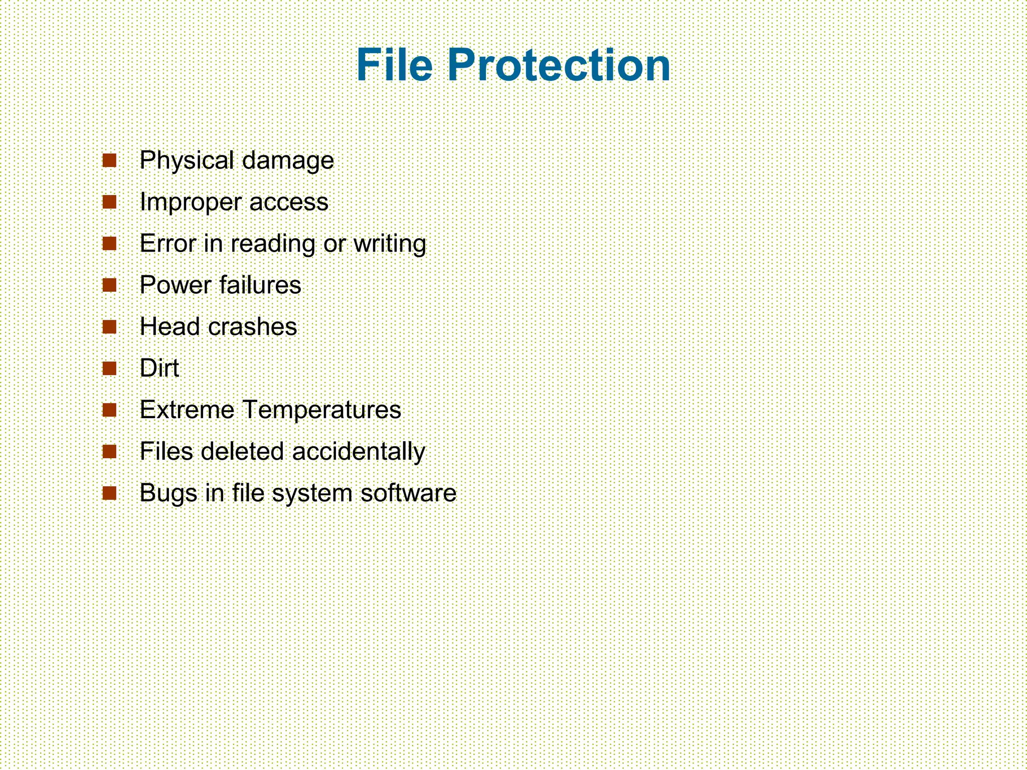 File Protection
 Physical damage
 Improper access
 Error in reading or writing
 Power failures
 Head crashes
 Dirt
 Extreme Temperatures
 Files deleted accidentally
 Bugs in file system software
 