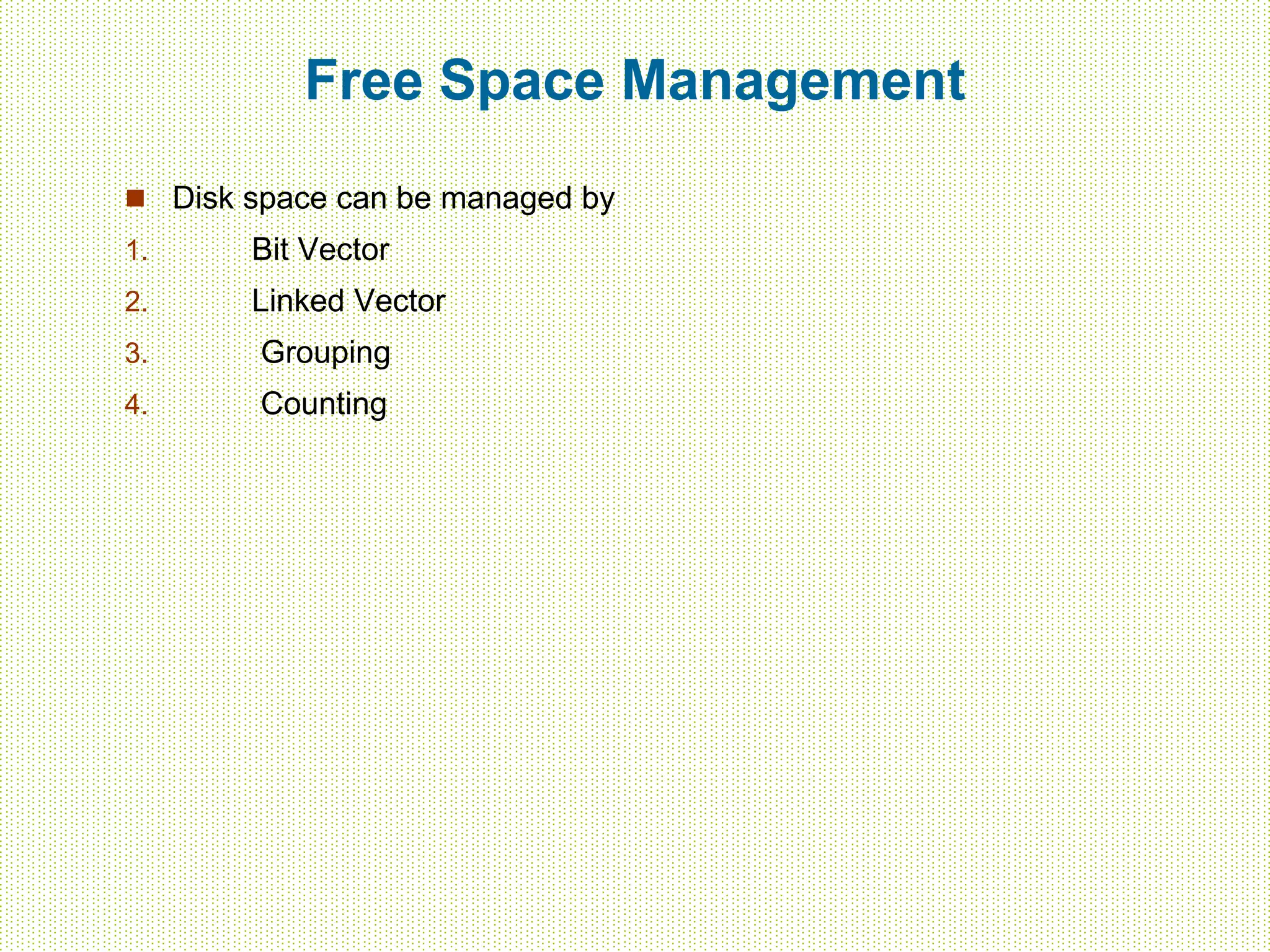 Free Space Management
 Disk space can be managed by
1. Bit Vector
2. Linked Vector
3. Grouping
4. Counting
 