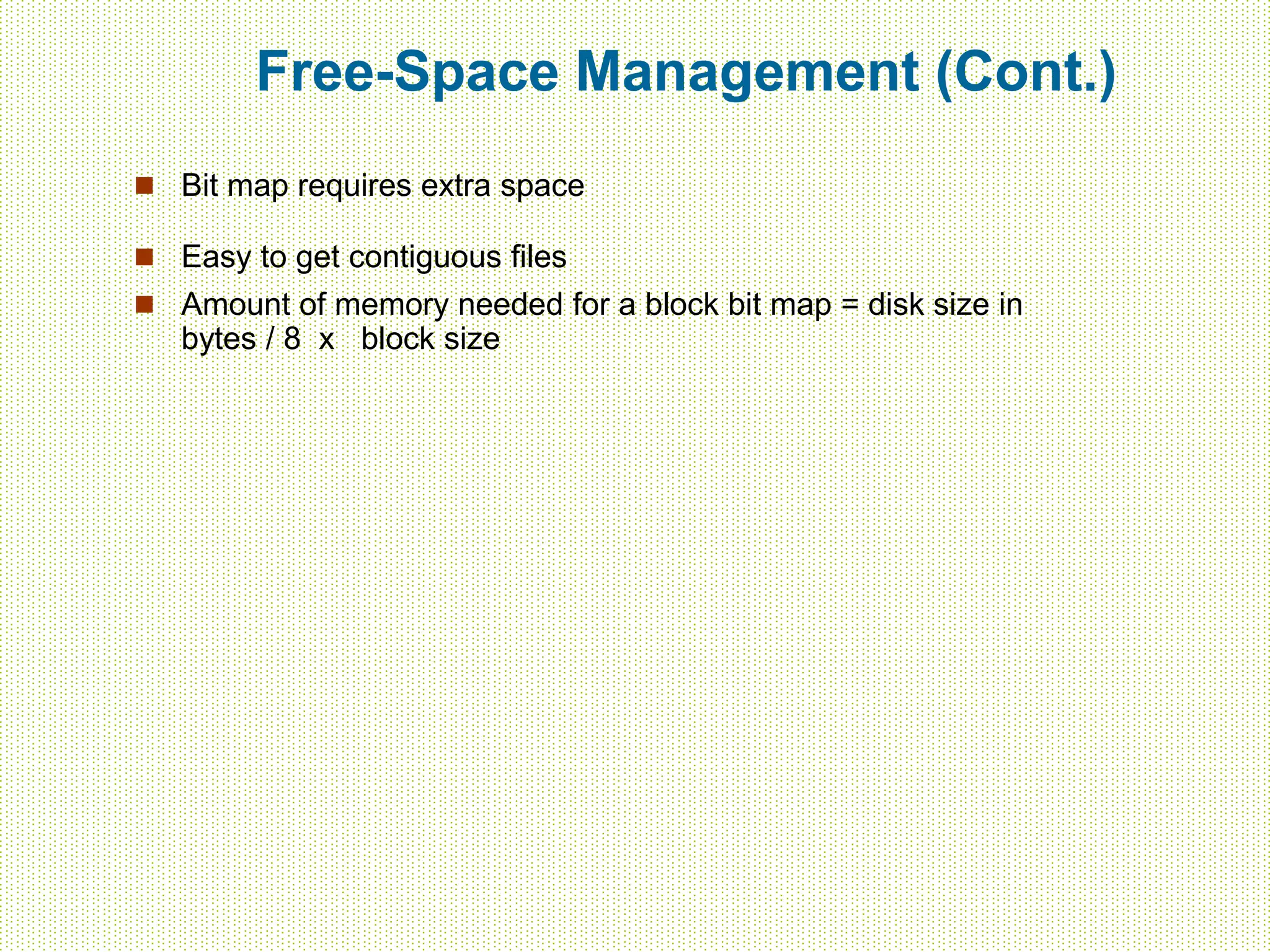 Free-Space Management (Cont.)
 Bit map requires extra space
 Easy to get contiguous files
 Amount of memory needed for a block bit map = disk size in
bytes / 8 x block size
 