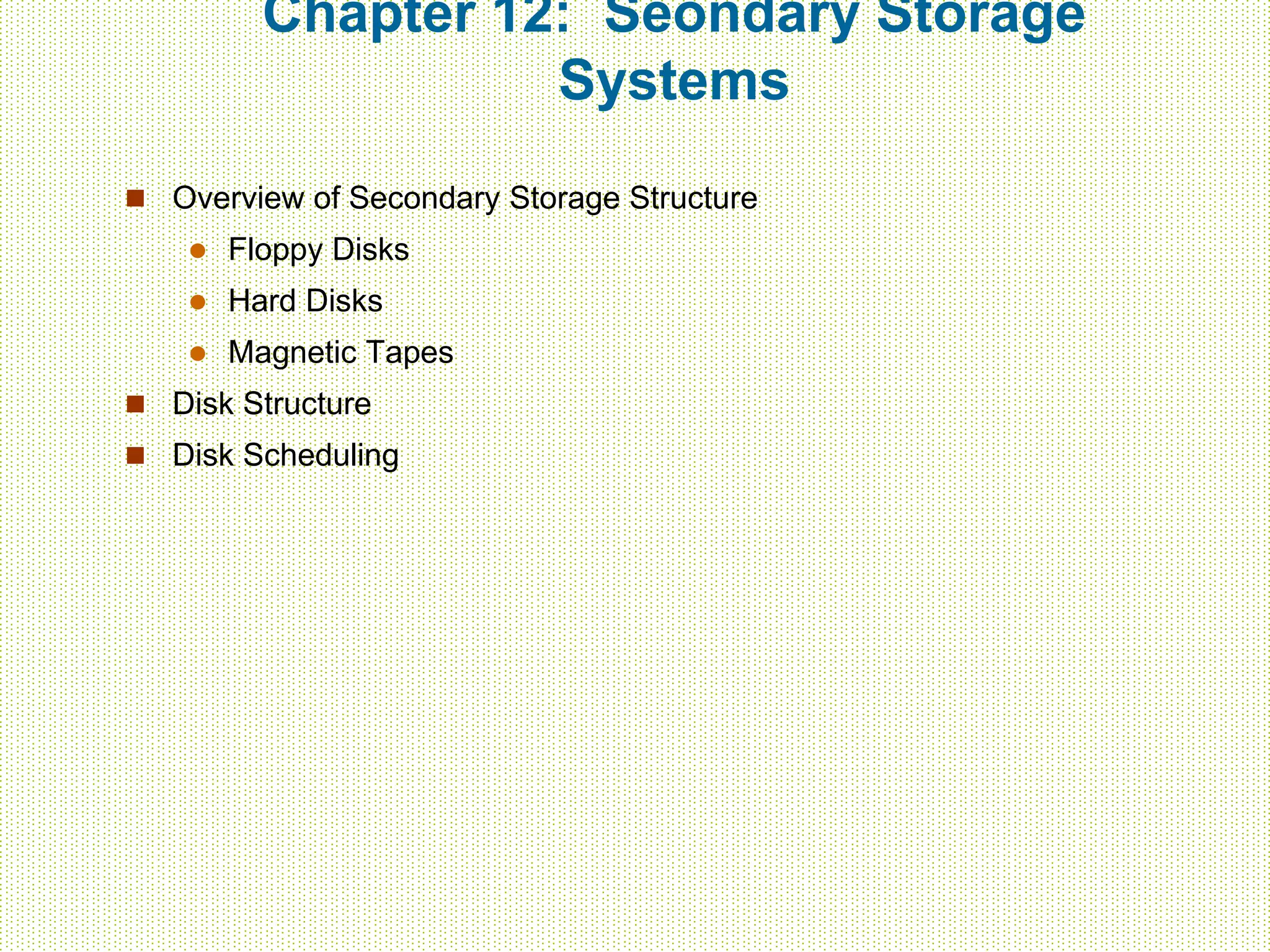 Chapter 12: Seondary Storage
Systems
 Overview of Secondary Storage Structure
 Floppy Disks
 Hard Disks
 Magnetic Tapes
 Disk Structure
 Disk Scheduling
 