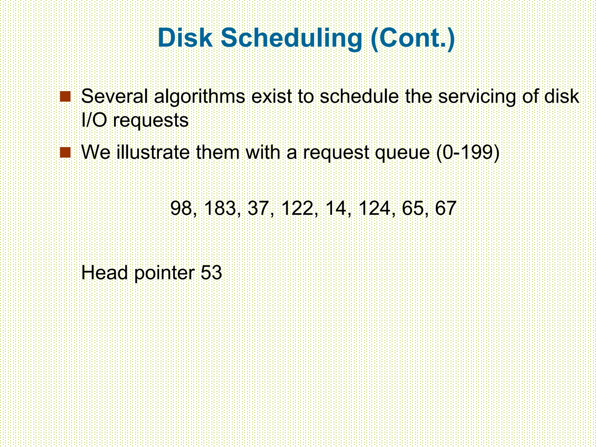 Disk Scheduling (Cont.)
 Several algorithms exist to schedule the servicing of disk
I/O requests
 We illustrate them with a request queue (0-199)
98, 183, 37, 122, 14, 124, 65, 67
Head pointer 53
 