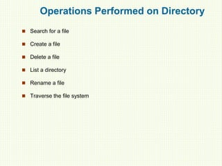 Operations Performed on Directory
 Search for a file
 Create a file
 Delete a file
 List a directory
 Rename a file
 Traverse the file system
 