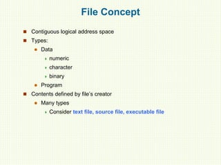 File Concept
 Contiguous logical address space
 Types:
 Data
 numeric
 character
 binary
 Program
 Contents defined by file’s creator
 Many types
 Consider text file, source file, executable file
 