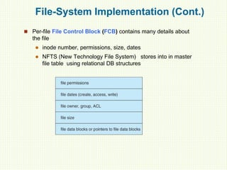 File-System Implementation (Cont.)
 Per-file File Control Block (FCB) contains many details about
the file
 inode number, permissions, size, dates
 NFTS (New Technology File System) stores into in master
file table using relational DB structures
 