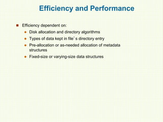 Efficiency and Performance
 Efficiency dependent on:
 Disk allocation and directory algorithms
 Types of data kept in file’s directory entry
 Pre-allocation or as-needed allocation of metadata
structures
 Fixed-size or varying-size data structures
 