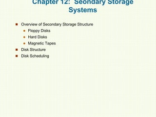 Chapter 12: Seondary Storage
Systems
 Overview of Secondary Storage Structure
 Floppy Disks
 Hard Disks
 Magnetic Tapes
 Disk Structure
 Disk Scheduling
 