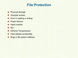 File Protection
 Physical damage
 Improper access
 Error in reading or writing
 Power failures
 Head crashes
 Dirt
 Extreme Temperatures
 Files deleted accidentally
 Bugs in file system software
 