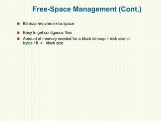 Free-Space Management (Cont.)
 Bit map requires extra space
 Easy to get contiguous files
 Amount of memory needed for a block bit map = disk size in
bytes / 8 x block size
 