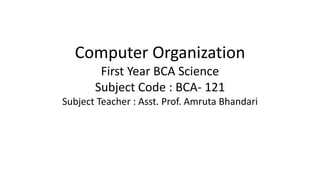 Computer Organization
First Year BCA Science
Subject Code : BCA- 121
Subject Teacher : Asst. Prof. Amruta Bhandari
 