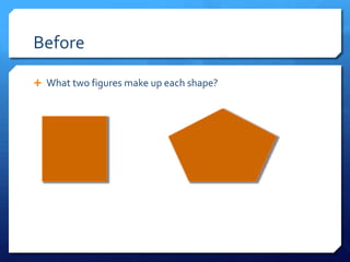 Before
 What two figures make up each shape?

 
