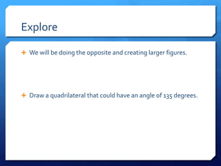 Explore
 We will be doing the opposite and creating larger figures.

 Draw a quadrilateral that could have an angle of 135 degrees.

 