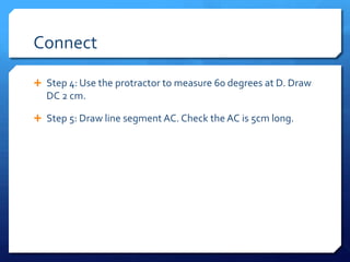 Connect
 Step 4: Use the protractor to measure 60 degrees at D. Draw

DC 2 cm.
 Step 5: Draw line segment AC. Check the AC is 5cm long.

 