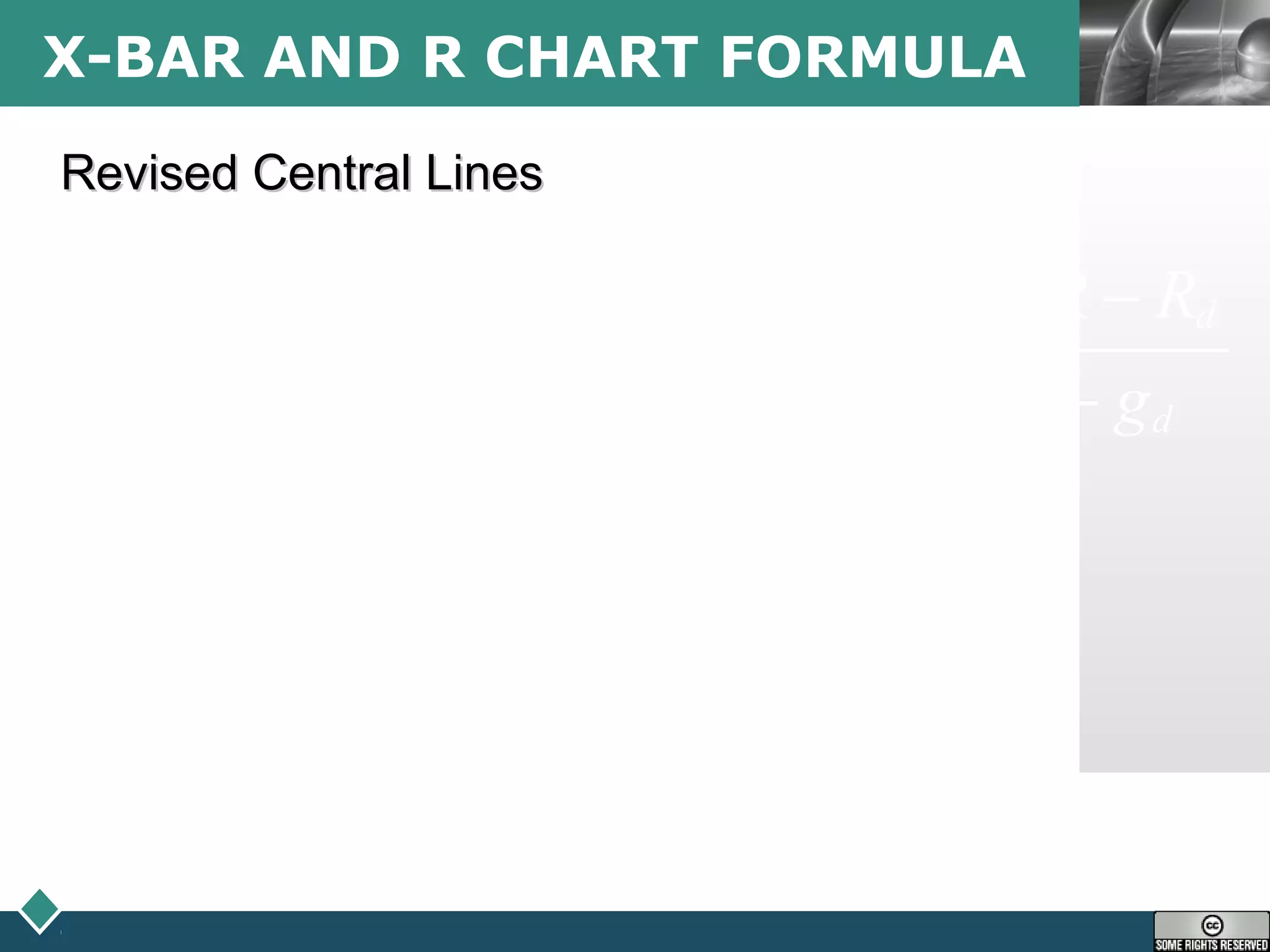 LOGOX-BAR AND R CHART FORMULA
Revised Central LinesRevised Central Lines
d d
new new
d d
d
d
d
X X R R
X and R
g g g g
where
X discarded subgroup averages
g number of discarded subgroups
R discarded subgroup ranges
− −
= =
− −
=
=
=
∑ ∑
 