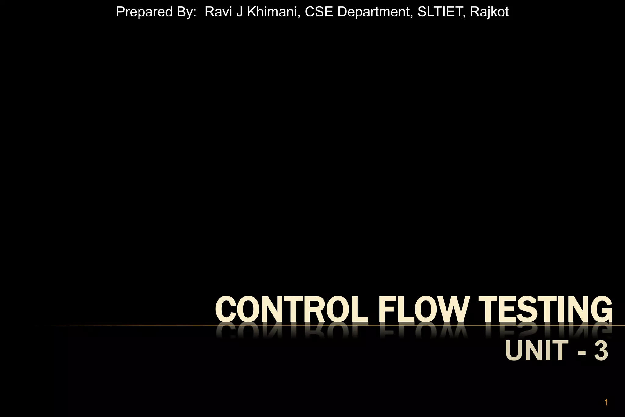 CONTROL FLOW TESTING
UNIT - 3
1
Prepared By: Ravi J Khimani, CSE Department, SLTIET, Rajkot
 