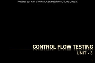 CONTROL FLOW TESTING
UNIT - 3
1
Prepared By: Ravi J Khimani, CSE Department, SLTIET, Rajkot
 