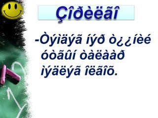 -Òýìäýã íýð ò¿¿íèé
 óòãûí òàëààð
 ìýäëýã îëãîõ.
 