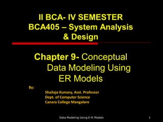 II BCA- IV SEMESTER
BCA405 – System Analysis
& Design
Chapter 9- Conceptual
Data Modeling Using
ER Models
By:
Shailaja Kumary, Asst. Professor
Dept. of Computer Science
Canara College Mangalore
Data Modeling Using E-R Models 1
 