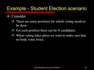 Example - Student Election scenario
Data Modeling Using E-R Models 51
 Consider


 There are some positions for which voting needs to
be done
For each position there can be N candidates
When voting takes place we want to make sure that
no body votes twice.
 