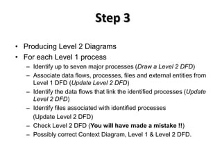 Step 3
• Producing Level 2 Diagrams
• For each Level 1 process
   – Identify up to seven major processes (Draw a Level 2 D...
