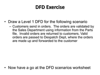 DFD Exercise

• Draw a Level 1 DFD for the following scenario
  – Customers send in orders. The orders are validated by
  ...