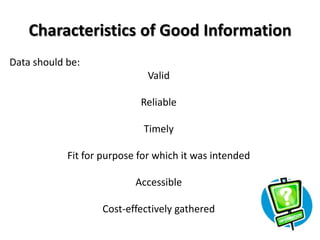 Characteristics of Good Information
Data should be:
                              Valid

                            Reliable

                             Timely

            Fit for purpose for which it was intended

                           Accessible

                   Cost-effectively gathered
 