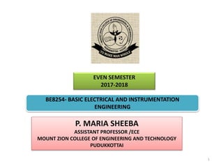 EVEN SEMESTER
2017-2018
P. MARIA SHEEBA
ASSISTANT PROFESSOR /ECE
MOUNT ZION COLLEGE OF ENGINEERING AND TECHNOLOGY
PUDUKKOTTAI
1
BE8254- BASIC ELECTRICAL AND INSTRUMENTATION
ENGINEERING
 