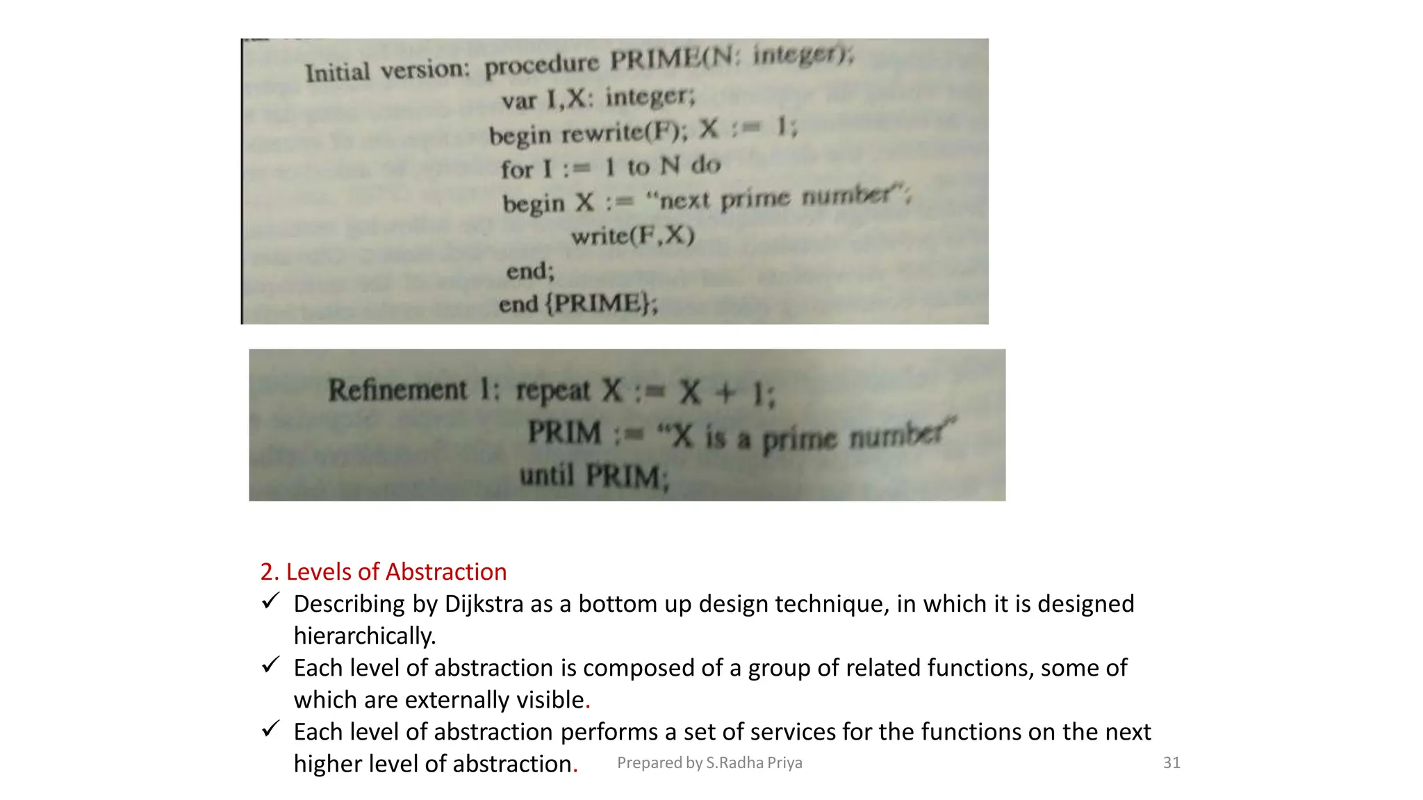 2. Levels of Abstraction
 Describing by Dijkstra as a bottom up design technique, in which it is designed
hierarchically.
 Each level of abstraction is composed of a group of related functions, some of
which are externally visible.
 Each level of abstraction performs a set of services for the functions on the next
higher level of abstraction. Prepared by S.Radha Priya 31
 