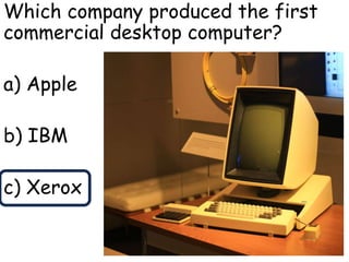 Which company produced the first
commercial desktop computer?
a) Apple
b) IBM
c) Xerox
 