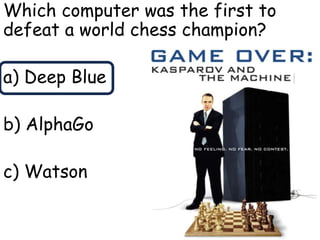 Which computer was the first to
defeat a world chess champion?
a) Deep Blue
b) AlphaGo
c) Watson
 