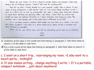c. I went on a short trip... rearranging my room. +I also went to a
beach party... midnight!
d. It also makes writing... change anything I write. + It's a portable,
compact notebook ... just about anywhere!
 