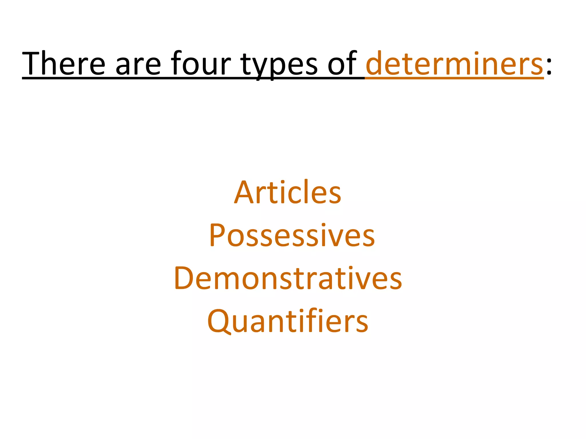 There are four types of  determiners :  Articles     Possessives     Demonstratives   Quantifiers   