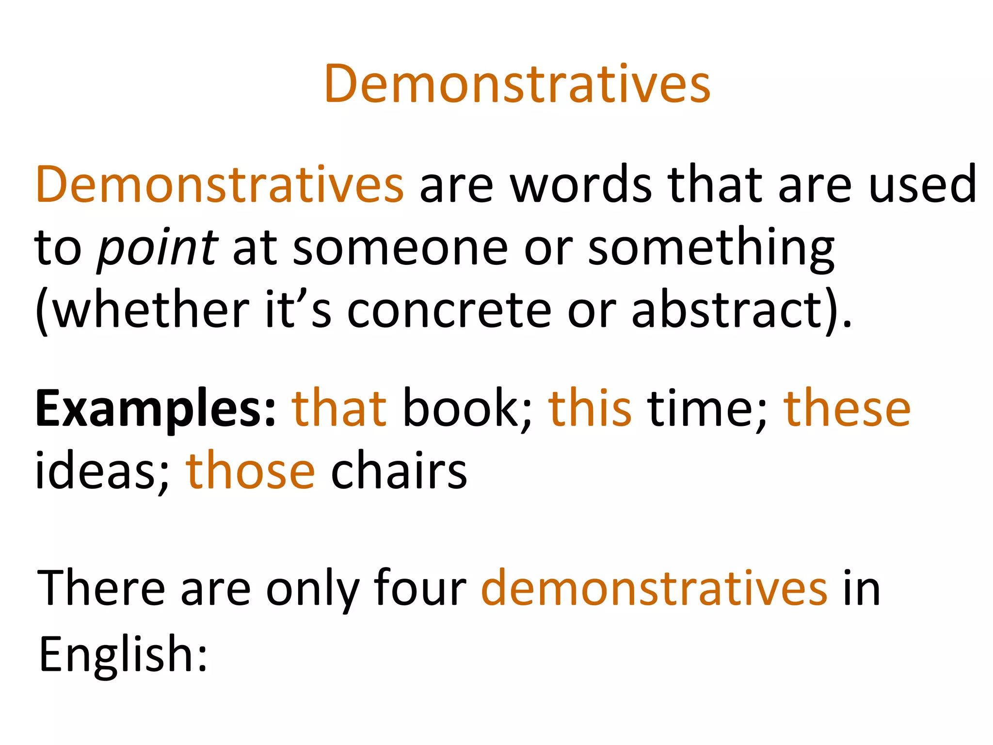 Demonstratives  Demonstratives  are words that are used to  point  at someone or something (whether it’s concrete or abstract).  Examples:  that  book;  this  time;  these  ideas;  those  chairs There are only four  demonstratives  in English: 