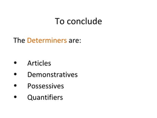 To conclude The  Determiners  are:  Articles  Demonstratives Possessives  Quantifiers  