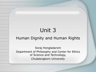 Unit 3
Human Dignity and Human Rights
Soraj Hongladarom
Department of Philosophy and Center for Ethics
of Science and Technology,
Chulalongkorn University
 