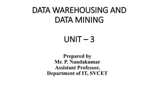 DATA WAREHOUSING AND
DATA MINING
UNIT – 3
Prepared by
Mr. P. Nandakumar
Assistant Professor,
Department of IT, SVCET
 