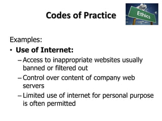 Codes of Practice
Examples:
• Use of Internet:
– Access to inappropriate websites usually
banned or filtered out
– Control over content of company web
servers
– Limited use of internet for personal purpose
is often permitted
 