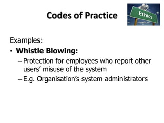 Codes of Practice
Examples:
• Whistle Blowing:
– Protection for employees who report other
users’ misuse of the system
– E.g. Organisation’s system administrators
 