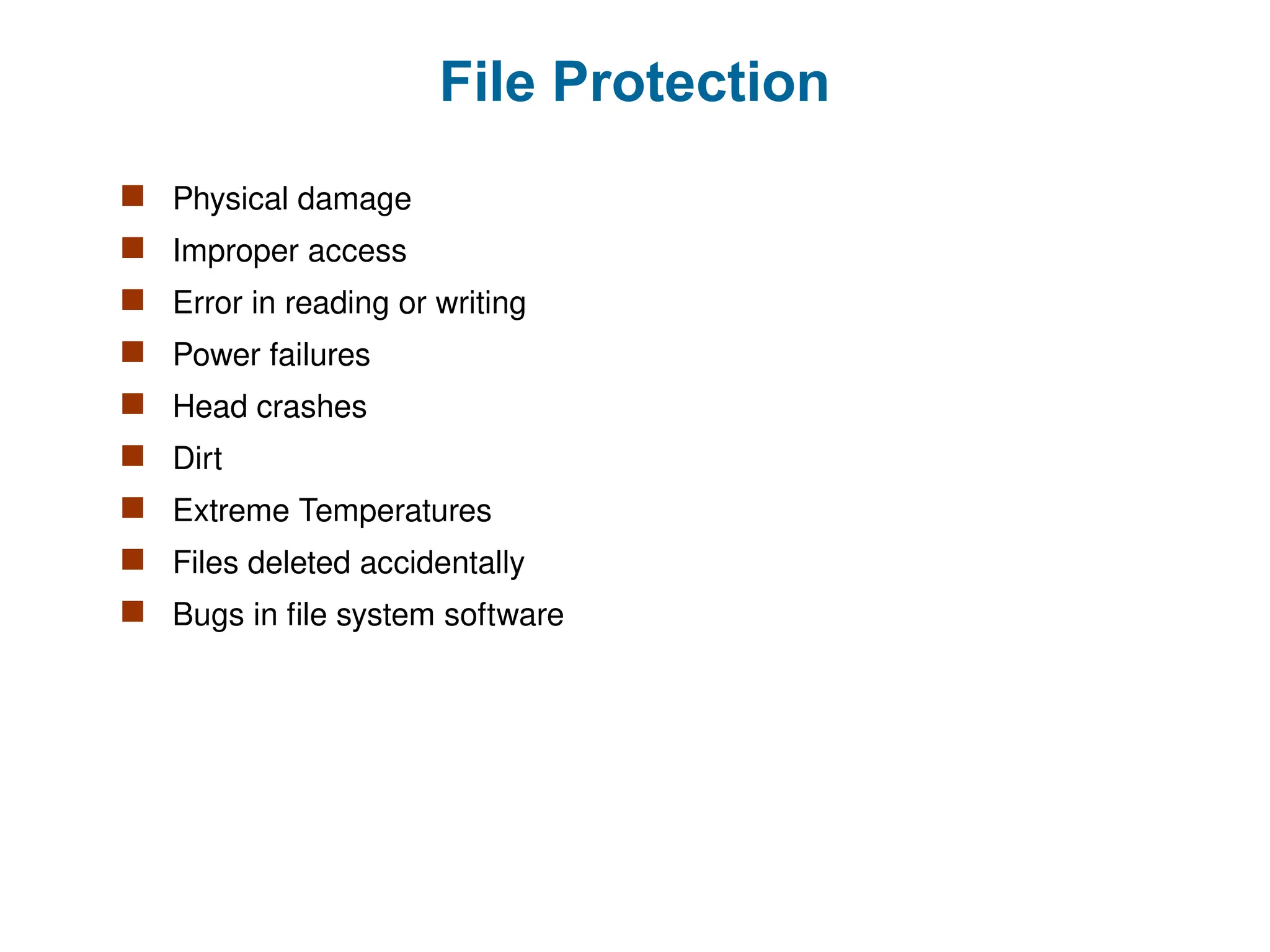 File Protection
 Physical damage
 Improper access
 Error in reading or writing
 Power failures
 Head crashes
 Dirt
 Extreme Temperatures
 Files deleted accidentally
 Bugs in file system software
 