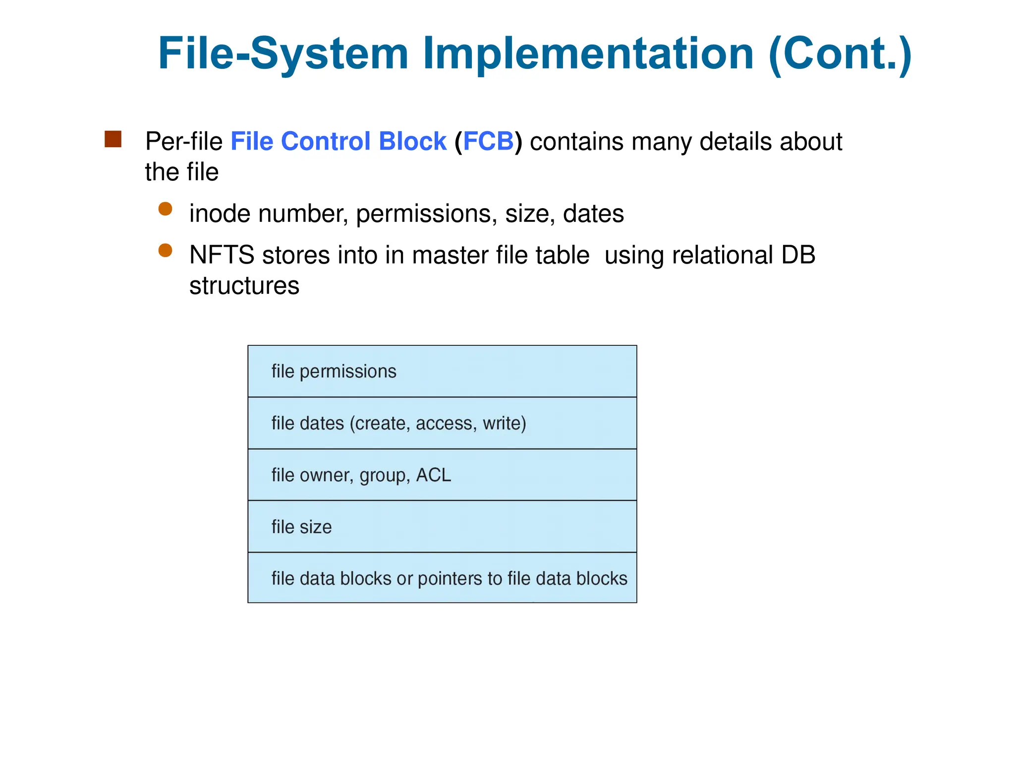 File-System Implementation (Cont.)
 Per-file File Control Block (FCB) contains many details about
the file
 inode number, permissions, size, dates
 NFTS stores into in master file table using relational DB
structures
 