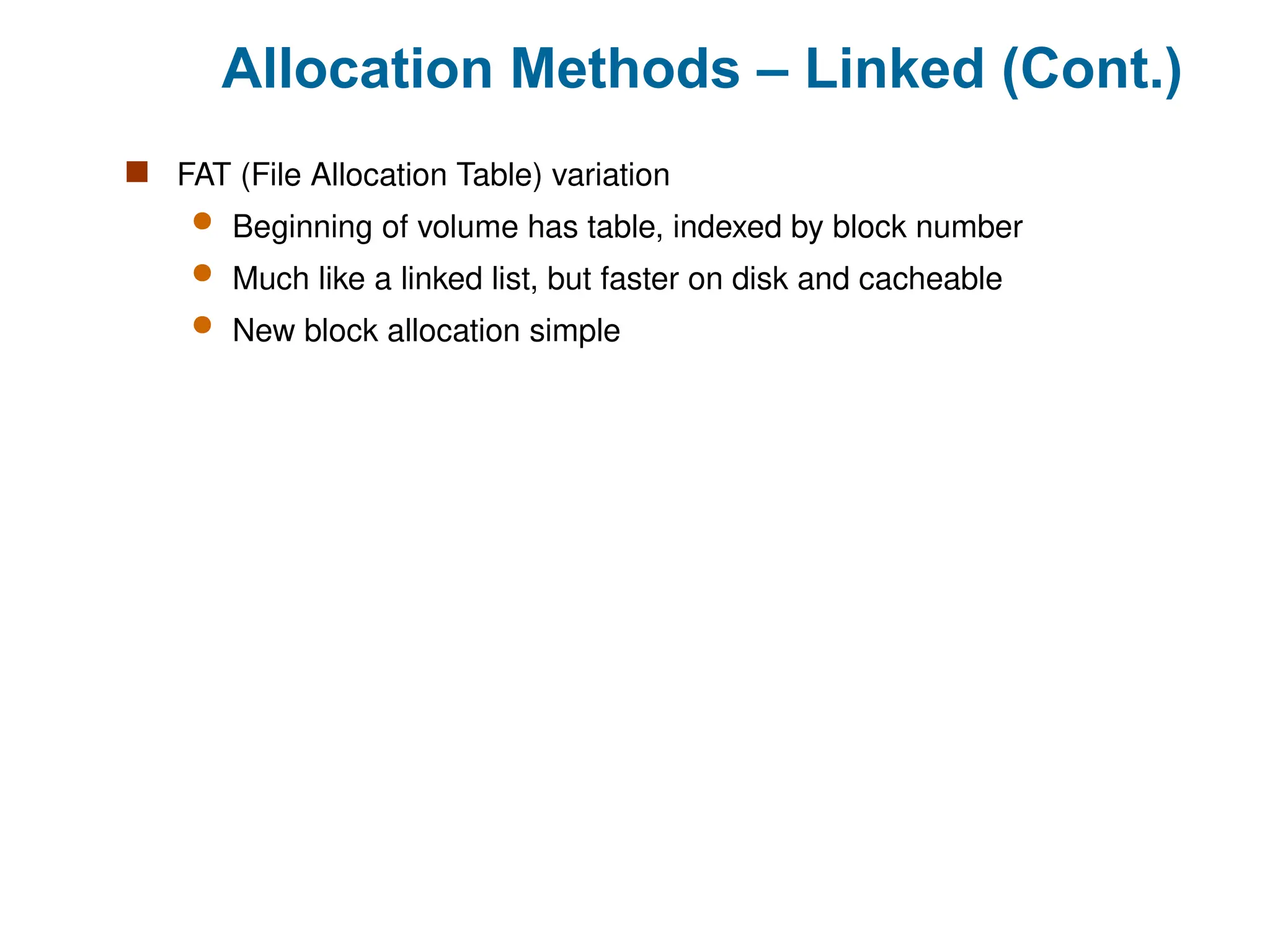 Allocation Methods – Linked (Cont.)
 FAT (File Allocation Table) variation
 Beginning of volume has table, indexed by block number
 Much like a linked list, but faster on disk and cacheable
 New block allocation simple
 