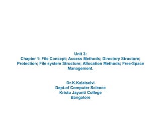 Unit 3:
Chapter 1: File Concept; Access Methods; Directory Structure;
Protection; File system Structure; Allocation Methods; Free-Space
Management.
Dr.K.Kalaiselvi
Dept.of Computer Science
Kristu Jayanti College
Bangalore
 