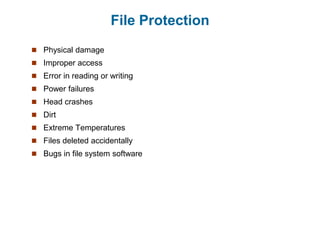 File Protection
 Physical damage
 Improper access
 Error in reading or writing
 Power failures
 Head crashes
 Dirt
 Extreme Temperatures
 Files deleted accidentally
 Bugs in file system software
 