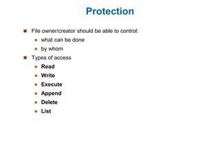 Protection
 File owner/creator should be able to control:
 what can be done
 by whom
 Types of access
 Read
 Write
 Execute
 Append
 Delete
 List
 