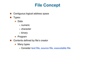 File Concept
 Contiguous logical address space
 Types:
 Data
 numeric
 character
 binary
 Program
 Contents defined by file’s creator
 Many types
 Consider text file, source file, executable file
 