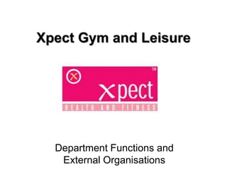 Xpect Gym and Leisure




  Department Functions and
   External Organisations
 