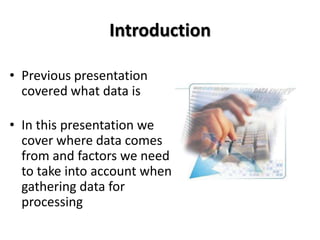 Introduction

• Previous presentation
  covered what data is

• In this presentation we
  cover where data comes
  from and factors we need
  to take into account when
  gathering data for
  processing
 